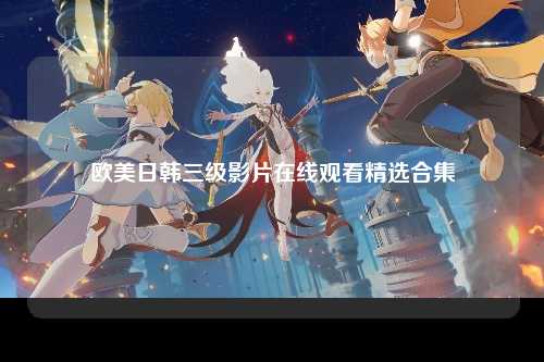欧美日韩三级影片在线观看精选合集