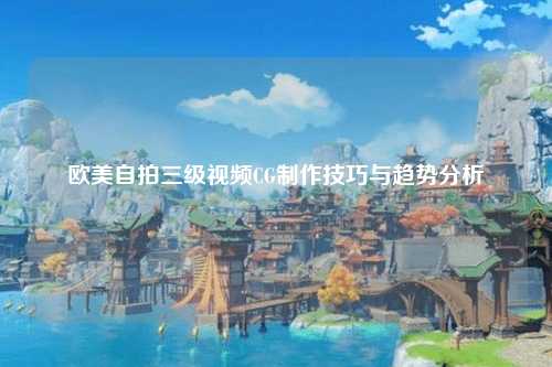 欧美自拍三级视频CG制作技巧与趋势分析