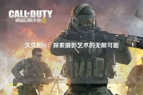 久久拍91：探索摄影艺术的无限可能