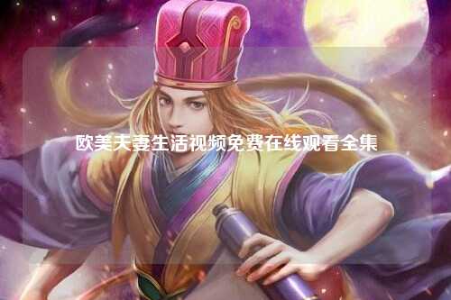 欧美夫妻生活视频免费在线观看全集