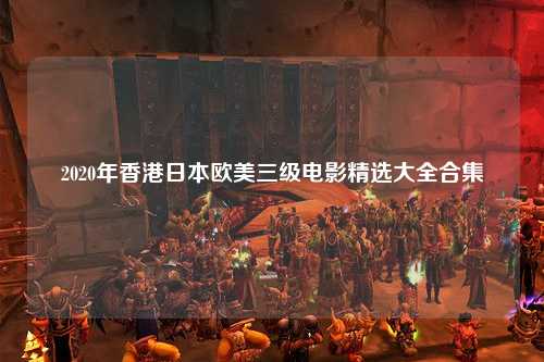 2020年香港日本欧美三级电影精选大全合集