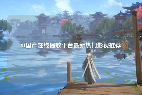 91国产在线播放平台最新热门影视推荐