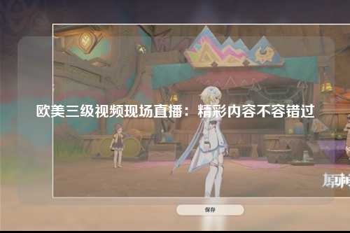 欧美三级视频现场直播：精彩内容不容错过