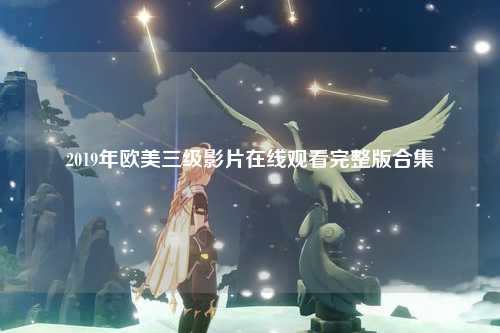 2019年欧美三级影片在线观看完整版合集