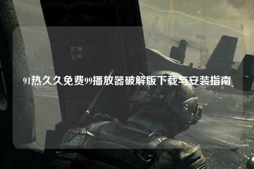 91热久久免费99播放器破解版下载与安装指南