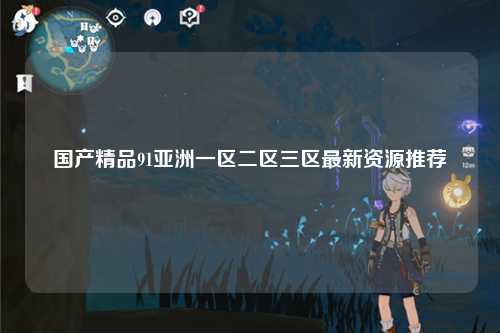 国产精品91亚洲一区二区三区最新资源推荐