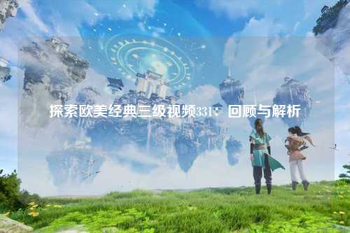 探索欧美经典三级视频331：回顾与解析