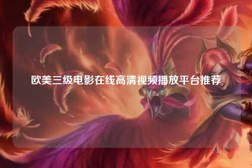 欧美三级电影在线高清视频播放平台推荐