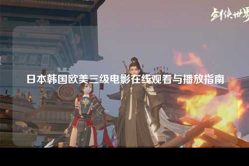 日本韩国欧美三级电影在线观看与播放指南
