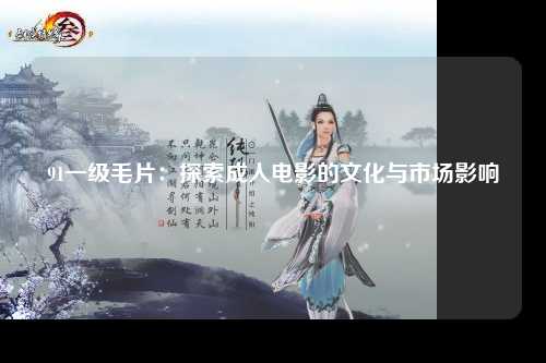 91一级毛片：探索成人电影的文化与市场影响