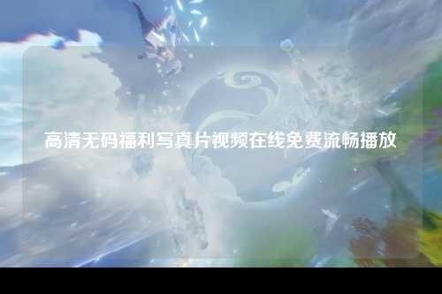 高清无码福利写真片视频在线免费流畅播放