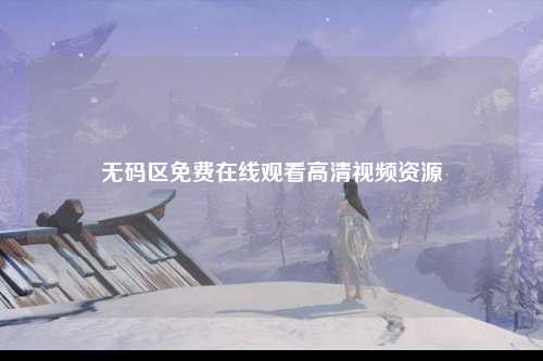 无码区免费在线观看高清视频资源