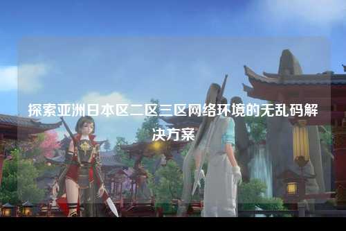探索亚洲日本区二区三区网络环境的无乱码解决方案
