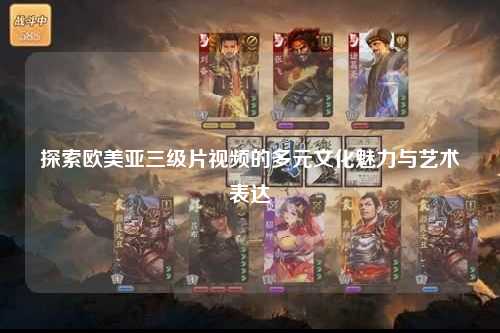 探索欧美亚三级片视频的多元文化魅力与艺术表达