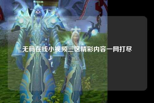 无码在线小视频三区精彩内容一网打尽