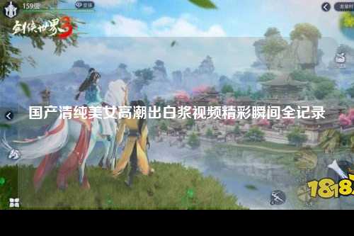 国产清纯美女高潮出白浆视频精彩瞬间全记录