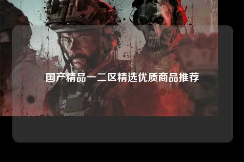 国产精品一二区精选优质商品推荐