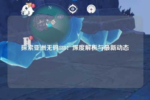 探索亚洲无码888：深度解析与最新动态