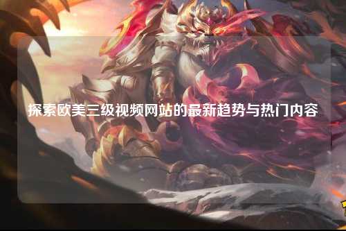 探索欧美三级视频网站的最新趋势与热门内容