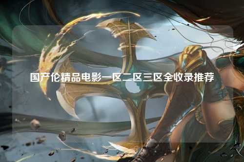 国产伦精品电影一区二区三区全收录推荐