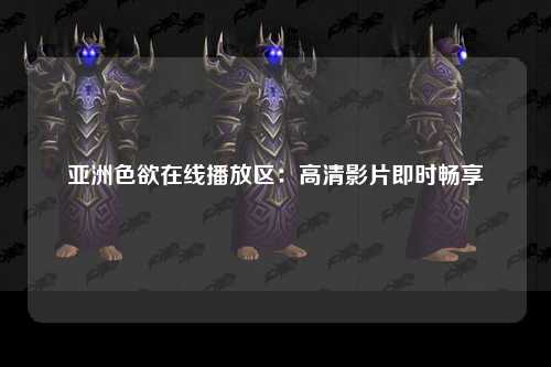 亚洲色欲在线播放区：高清影片即时畅享