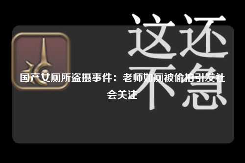 国产女厕所盗摄事件：老师如厕被偷拍引发社会关注