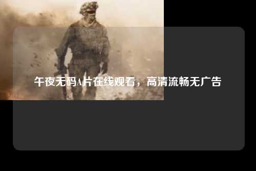 午夜无码A片在线观看，高清流畅无广告