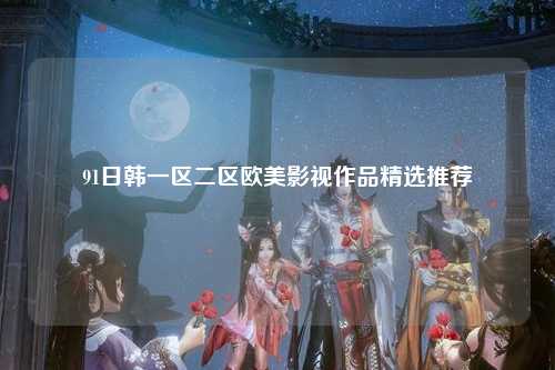 91日韩一区二区欧美影视作品精选推荐