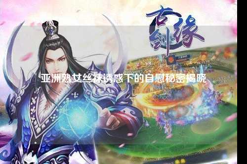 亚洲熟女丝袜诱惑下的自慰秘密揭晓