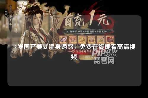 18岁国产美女湿身诱惑，免费在线观看高清视频