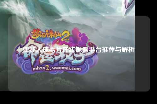 亚洲人成毛片在线观看平台推荐与解析