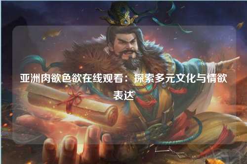 亚洲肉欲色欲在线观看：探索多元文化与情欲表达