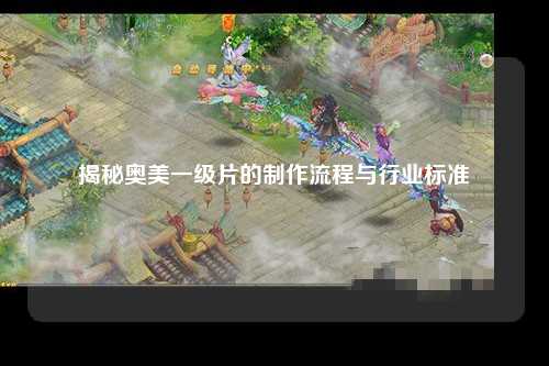 揭秘奥美一级片的制作流程与行业标准
