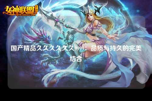 国产精品久久久久久久9999：品质与持久的完美结合