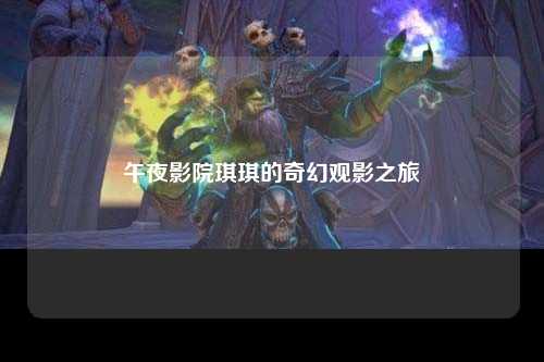 午夜影院琪琪的奇幻观影之旅