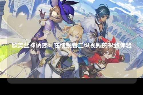 欧美丝袜诱惑：在线观看三级视频的极致体验