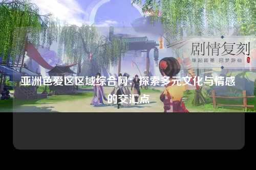 亚洲色爱区区域综合网：探索多元文化与情感的交汇点