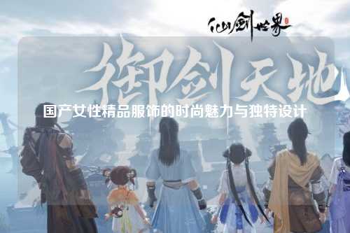 国产女性精品服饰的时尚魅力与独特设计