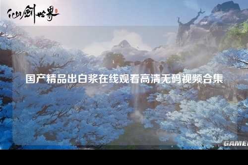 国产精品出白浆在线观看高清无码视频合集