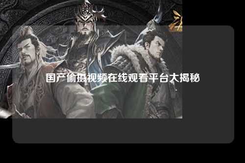 国产偷摄视频在线观看平台大揭秘