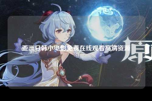 亚洲日韩小电影免费在线观看高清资源