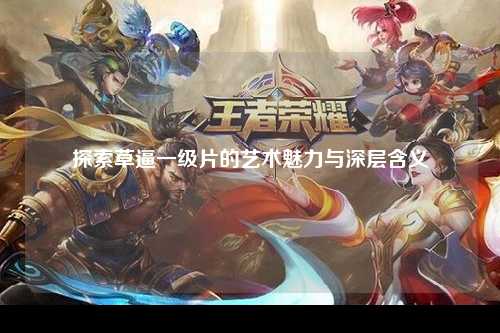 探索草逼一级片的艺术魅力与深层含义