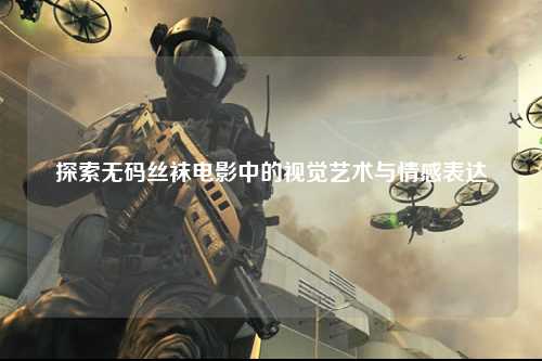 探索无码丝袜电影中的视觉艺术与情感表达