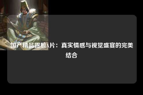 国产精品露脸A片：真实情感与视觉盛宴的完美结合