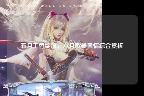 五月丁香绽放，六月欧美风情综合赏析