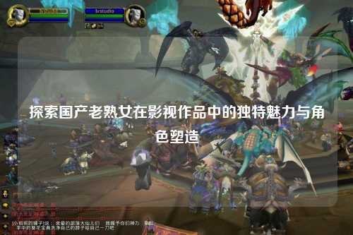 探索国产老熟女在影视作品中的独特魅力与角色塑造