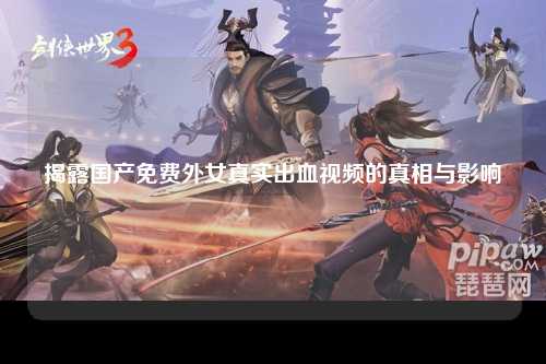 揭露国产免费外女真实出血视频的真相与影响