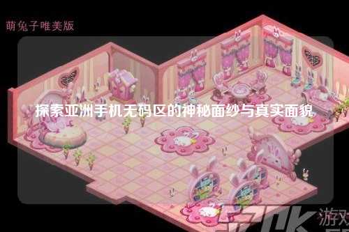 探索亚洲手机无码区的神秘面纱与真实面貌