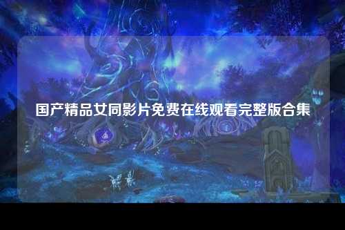 国产精品女同影片免费在线观看完整版合集