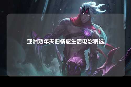 亚洲熟年夫妇情感生活电影精选